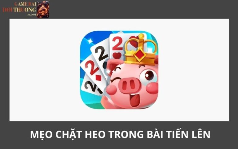 Mẹo Chặt Heo Trong Bài Tiến Lên Bao Ăn Chắc